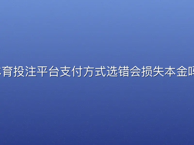 体育投注平台支付方式选错会损失本金吗？